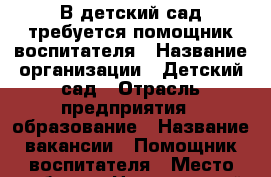 В детский сад требуется помощник воспитателя › Название организации ­ Детский сад › Отрасль предприятия ­ образование › Название вакансии ­ Помощник воспитателя › Место работы ­ Центральный район › Минимальный оклад ­ 8 500 › Максимальный оклад ­ 8 500 › Возраст от ­ 25 › Возраст до ­ 50 - Волгоградская обл., Волгоград г. Работа » Вакансии   